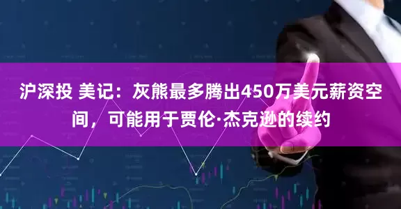 沪深投 美记：灰熊最多腾出450万美元薪资空间，可能用于贾伦·杰克逊的续约