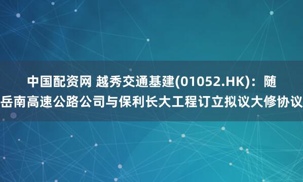 中国配资网 越秀交通基建(01052.HK)：随岳南高速公路公司与保利长大工程订立拟议大修协议