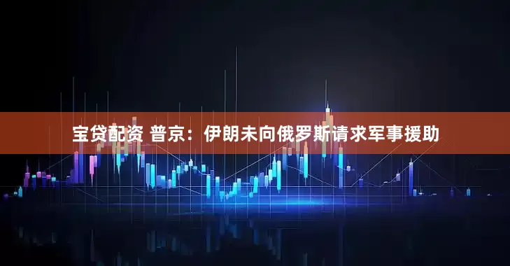 宝贷配资 普京：伊朗未向俄罗斯请求军事援助