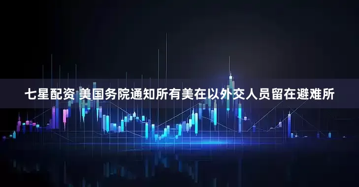 七星配资 美国务院通知所有美在以外交人员留在避难所