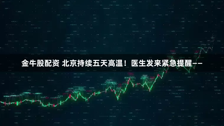 金牛股配资 北京持续五天高温！医生发来紧急提醒——