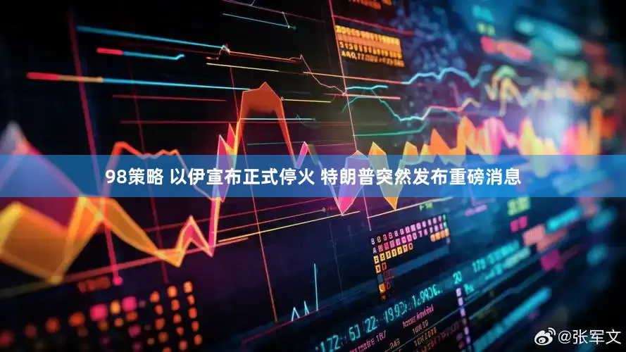 98策略 以伊宣布正式停火 特朗普突然发布重磅消息