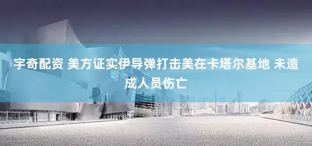 宇奇配资 美方证实伊导弹打击美在卡塔尔基地 未造成人员伤亡
