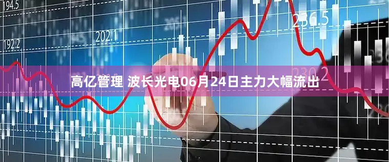 高亿管理 波长光电06月24日主力大幅流出