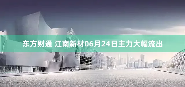 东方财通 江南新材06月24日主力大幅流出