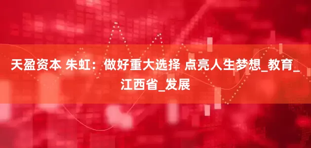 天盈资本 朱虹：做好重大选择 点亮人生梦想_教育_江西省_发展