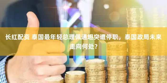 长红配资 泰国最年轻总理佩通坦突遭停职，泰国政局未来走向何处？