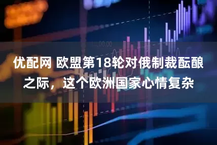 优配网 欧盟第18轮对俄制裁酝酿之际，这个欧洲国家心情复杂