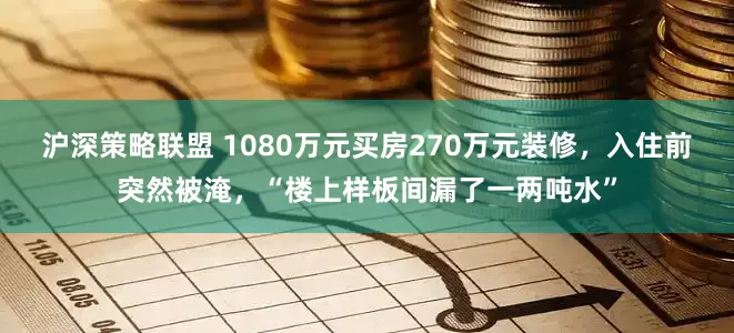 沪深策略联盟 1080万元买房270万元装修，入住前突然被淹，“楼上样板间漏了一两吨水”