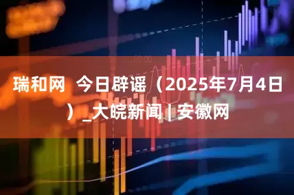 瑞和网  今日辟谣（2025年7月4日）_大皖新闻 | 安徽网