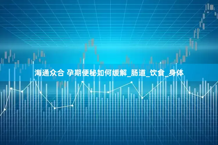 海通众合 孕期便秘如何缓解_肠道_饮食_身体