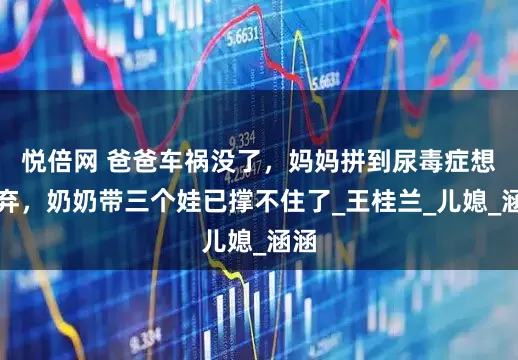 悦倍网 爸爸车祸没了，妈妈拼到尿毒症想放弃，奶奶带三个娃已撑不住了_王桂兰_儿媳_涵涵