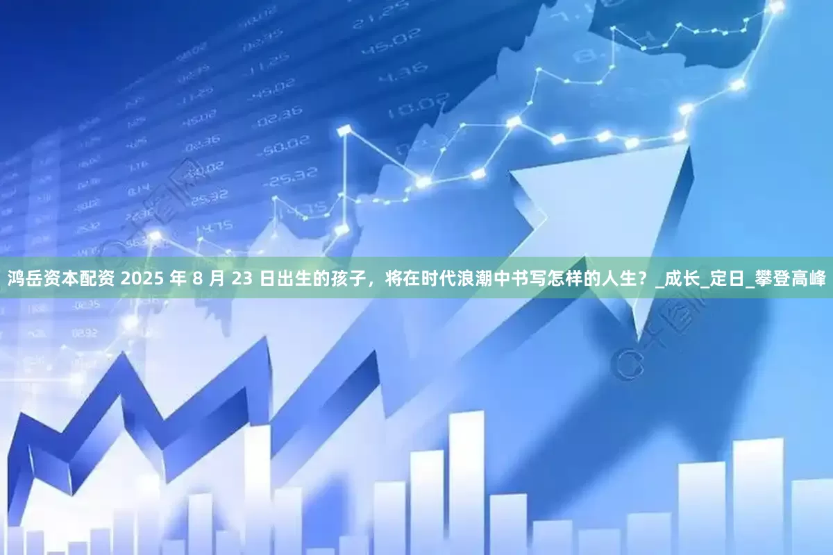 鸿岳资本配资 2025 年 8 月 23 日出生的孩子，将在时代浪潮中书写怎样的人生？_成长_定日_攀登高峰