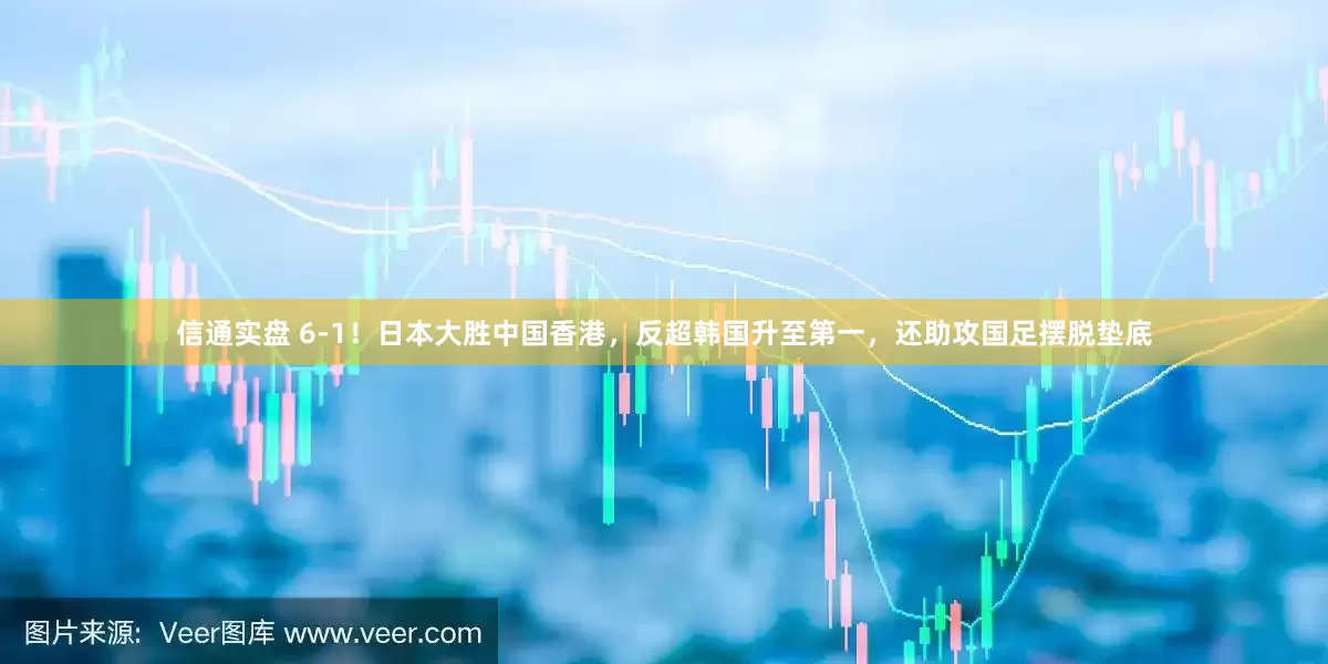 信通实盘 6-1！日本大胜中国香港，反超韩国升至第一，还助攻国足摆脱垫底