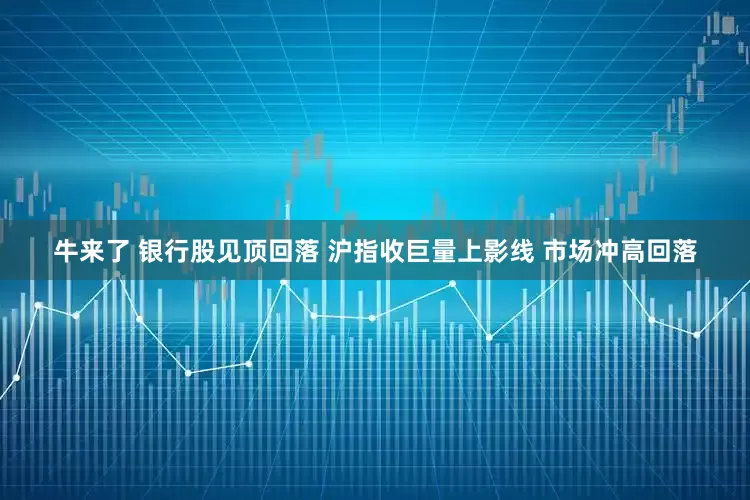 牛来了 银行股见顶回落 沪指收巨量上影线 市场冲高回落