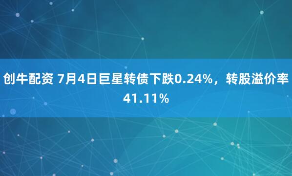 创牛配资 7月4日巨星转债下跌0.24%，转股溢价率41.11%