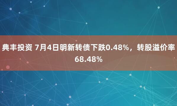 典丰投资 7月4日明新转债下跌0.48%，转股溢价率68.48%