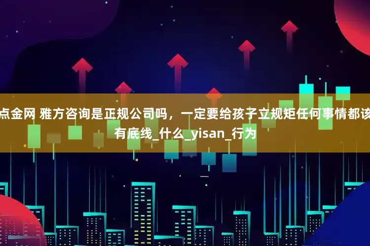 点金网 雅方咨询是正规公司吗，一定要给孩子立规矩任何事情都该有底线_什么_yisan_行为