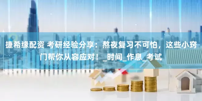 捷希缘配资 考研经验分享：熬夜复习不可怕，这些小窍门帮你从容应对！_时间_作息_考试