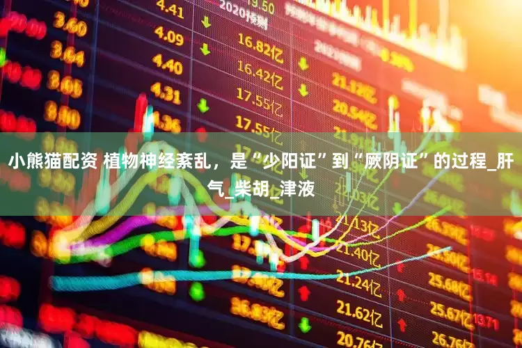 小熊猫配资 植物神经紊乱，是“少阳证”到“厥阴证”的过程_肝气_柴胡_津液