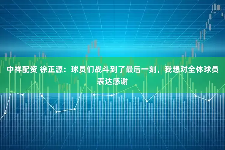 中祥配资 徐正源：球员们战斗到了最后一刻，我想对全体球员表达感谢
