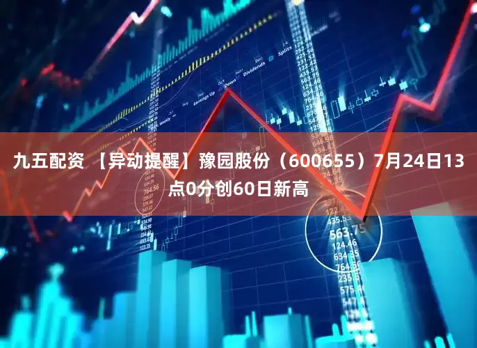九五配资 【异动提醒】豫园股份（600655）7月24日13点0分创60日新高