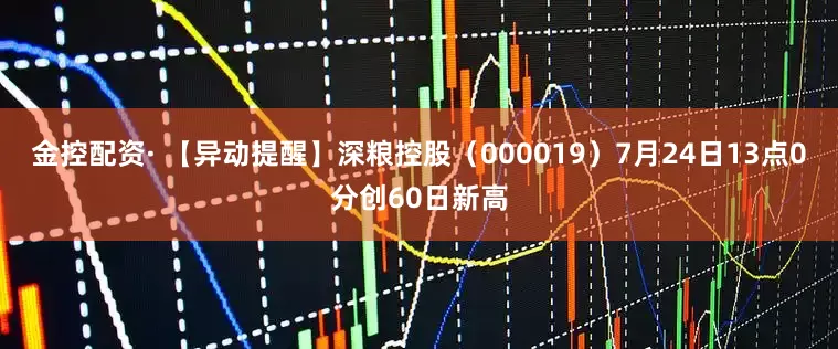 金控配资· 【异动提醒】深粮控股（000019）7月24日13点0分创60日新高