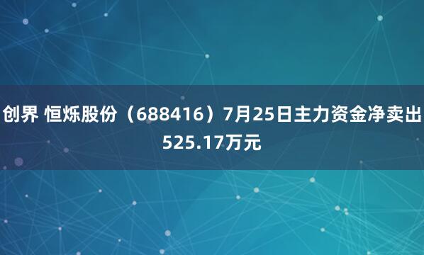 创界 恒烁股份（688416）7月25日主力资金净卖出525.17万元