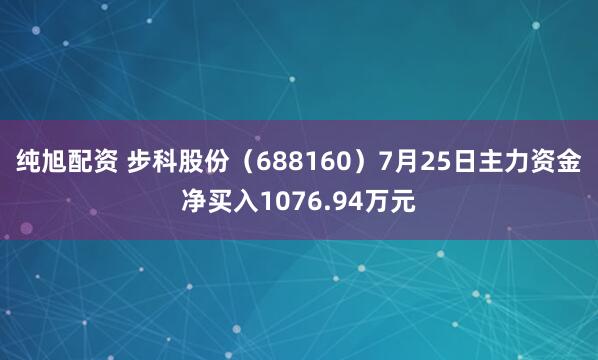 纯旭配资 步科股份（688160）7月25日主力资金净买入1076.94万元