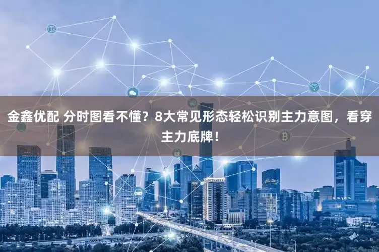 金鑫优配 分时图看不懂？8大常见形态轻松识别主力意图，看穿主力底牌！