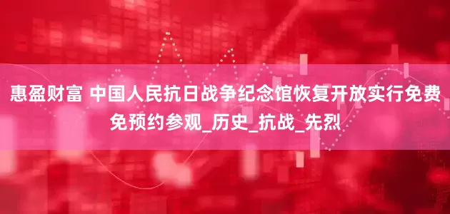 惠盈财富 中国人民抗日战争纪念馆恢复开放实行免费免预约参观_历史_抗战_先烈