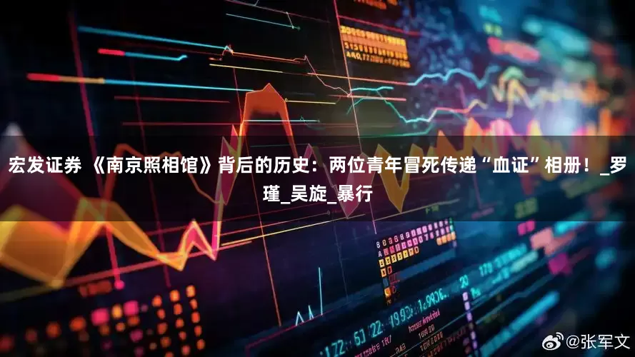 宏发证券 《南京照相馆》背后的历史：两位青年冒死传递“血证”相册！_罗瑾_吴旋_暴行