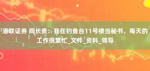 港联证券 阎长贵：我在钓鱼台11号楼当秘书，每天的工作很繁忙_文件_资料_领导