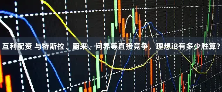 互利配资 与特斯拉、蔚来、问界等直接竞争，理想i8有多少胜算？