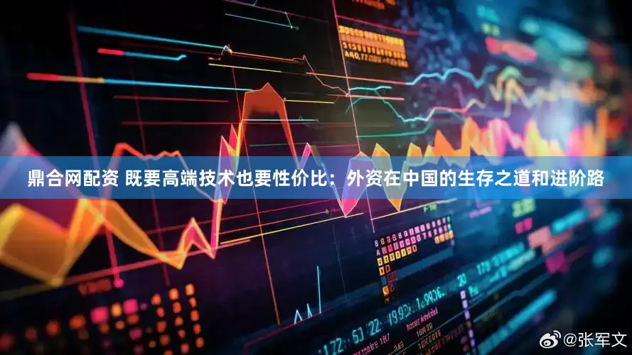 鼎合网配资 既要高端技术也要性价比：外资在中国的生存之道和进阶路