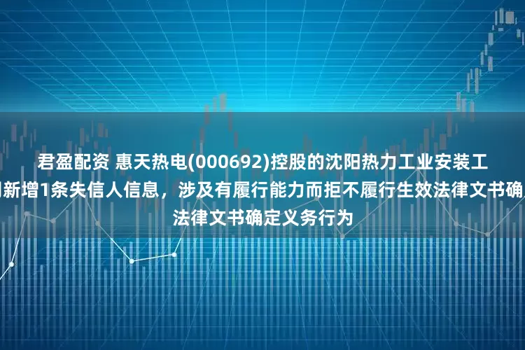 君盈配资 惠天热电(000692)控股的沈阳热力工业安装工程有限公司新增1条失信人信息，涉及有履行能力而拒不履行生效法律文书确定义务行为