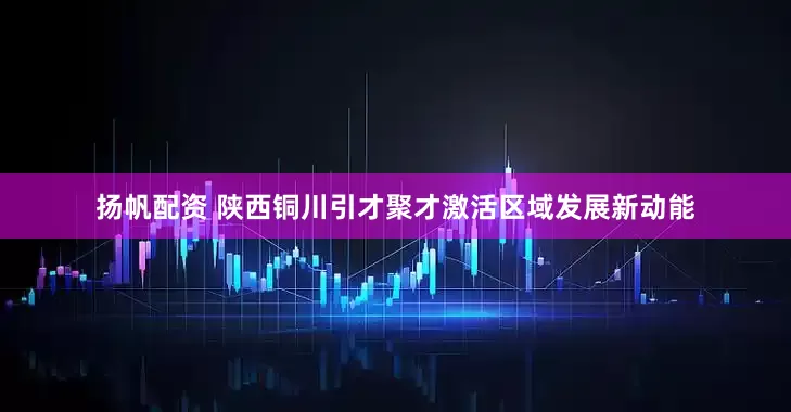 扬帆配资 陕西铜川引才聚才激活区域发展新动能