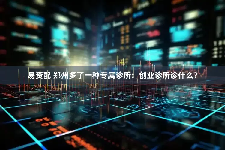 易资配 郑州多了一种专属诊所：创业诊所诊什么？