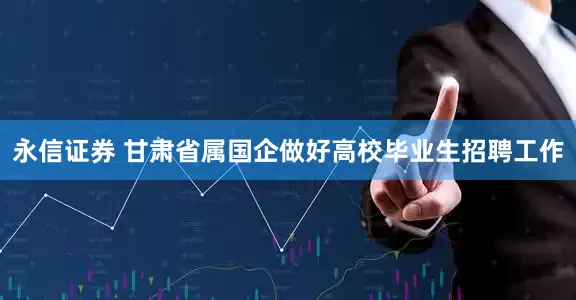 永信证券 甘肃省属国企做好高校毕业生招聘工作