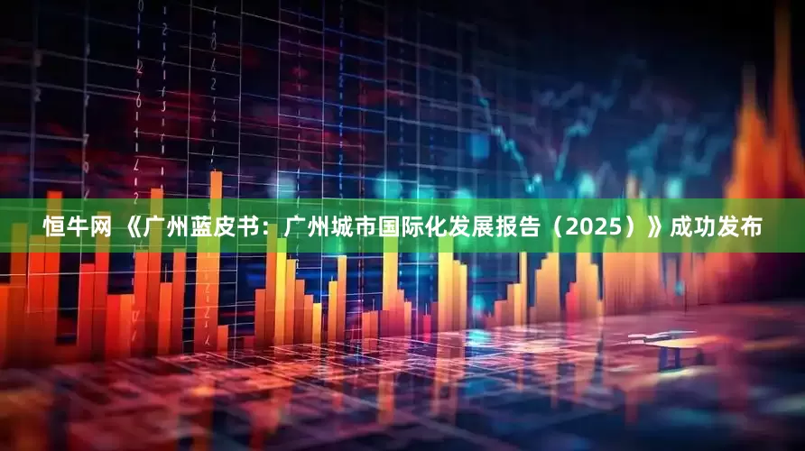 恒牛网 《广州蓝皮书：广州城市国际化发展报告（2025）》成功发布