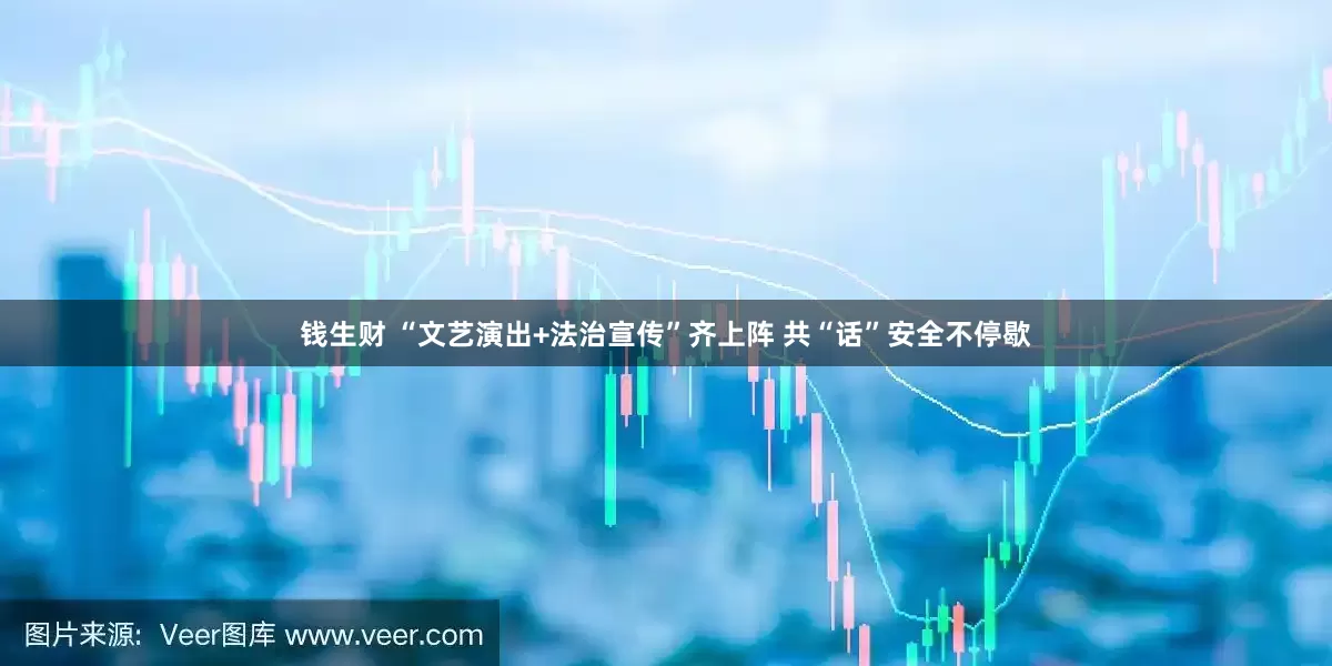 钱生财 “文艺演出+法治宣传”齐上阵 共“话”安全不停歇