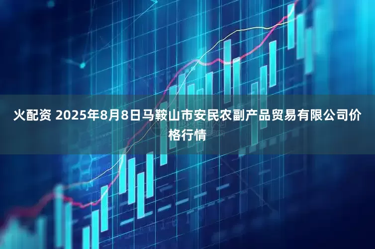 火配资 2025年8月8日马鞍山市安民农副产品贸易有限公司价格行情