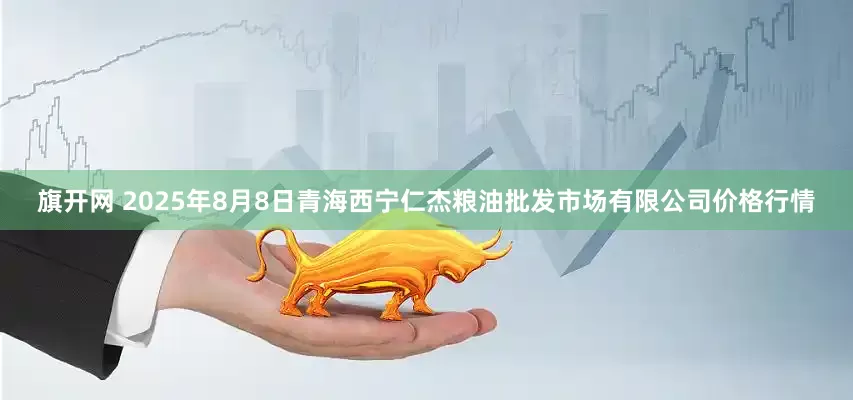 旗开网 2025年8月8日青海西宁仁杰粮油批发市场有限公司价格行情