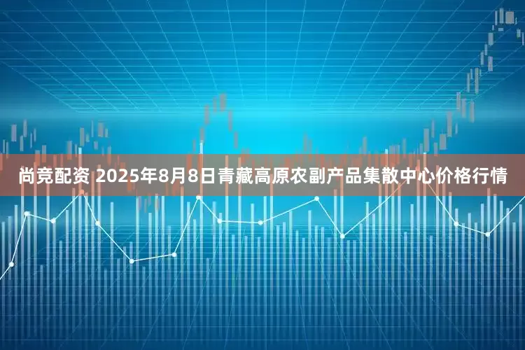 尚竞配资 2025年8月8日青藏高原农副产品集散中心价格行情