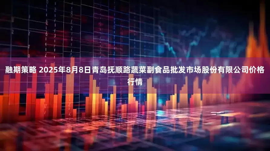 融期策略 2025年8月8日青岛抚顺路蔬菜副食品批发市场股份有限公司价格行情