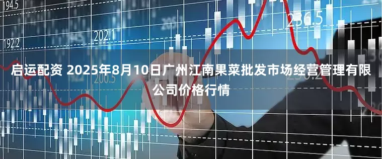 启运配资 2025年8月10日广州江南果菜批发市场经营管理有限公司价格行情