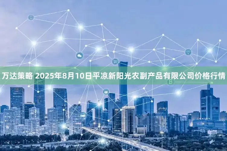 万达策略 2025年8月10日平凉新阳光农副产品有限公司价格行情