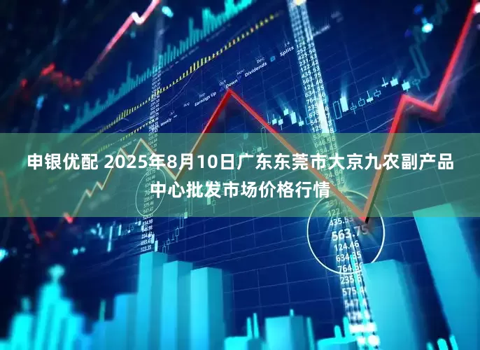 申银优配 2025年8月10日广东东莞市大京九农副产品中心批发市场价格行情