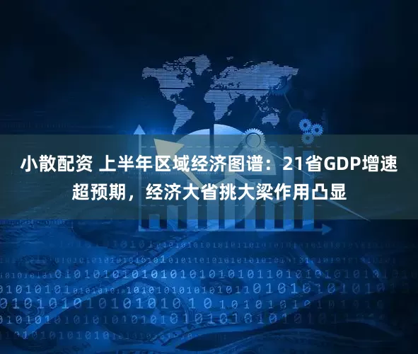 小散配资 上半年区域经济图谱：21省GDP增速超预期，经济大省挑大梁作用凸显