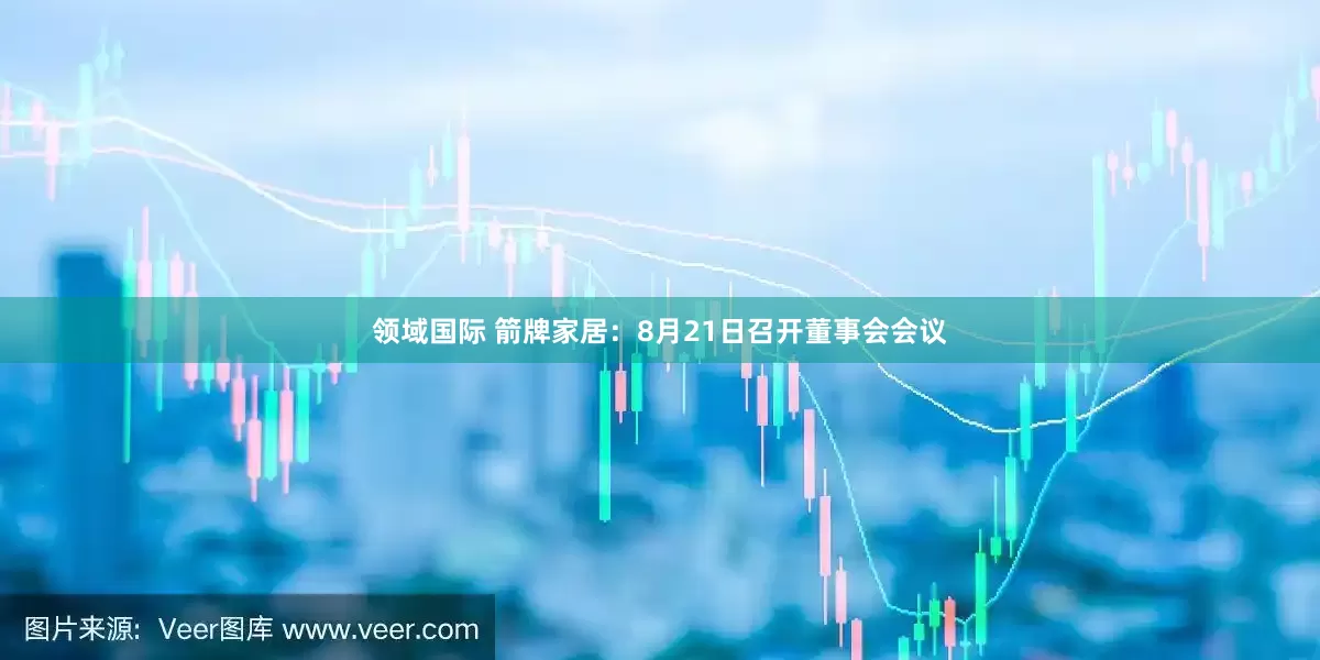 领域国际 箭牌家居：8月21日召开董事会会议